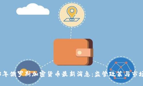 2023年俄罗斯加密货币最新消息：监管政策与市场动态