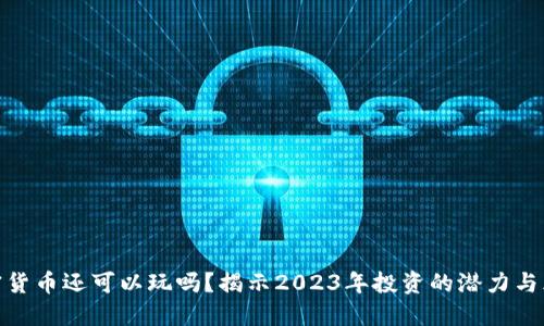 加密货币还可以玩吗？揭示2023年投资的潜力与风险