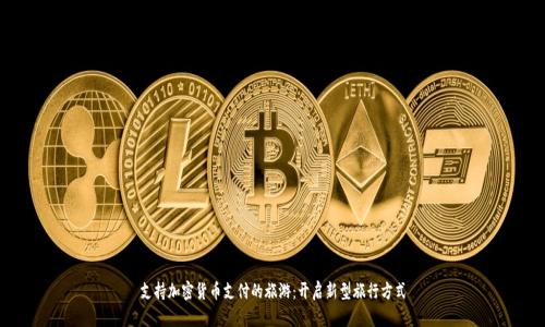 支持加密货币支付的旅游：开启新型旅行方式