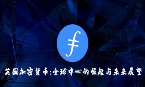 英国加密货币：全球中心的崛起与未来展望