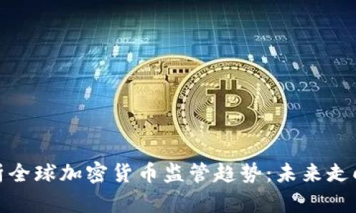深度解析全球加密货币监管趋势：未来走向与影响