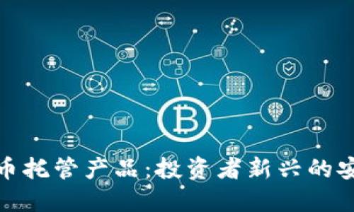 加密货币托管产品：投资者新兴的安全选择