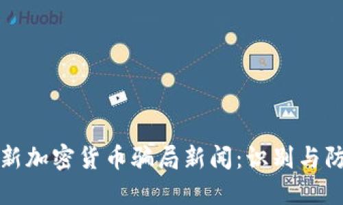 最新加密货币骗局新闻：识别与防范