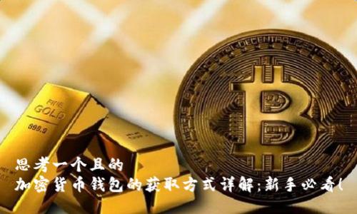 思考一个且的  
加密货币钱包的获取方式详解：新手必看！
