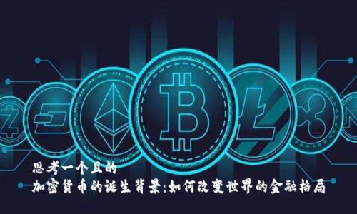 思考一个且的  
加密货币的诞生背景：如何改变世界的金融格局