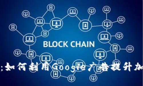 谷歌加密货币宣传：如何利用Google广告提升加密货币项目曝光度